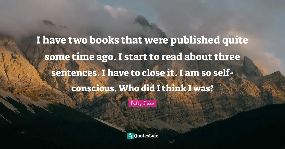 Patty Duke Quotes: "I have two books that were published quite some time ago. I start to read about three sentences. I have to close it. I am so self-conscious. Who did I think I was?"
