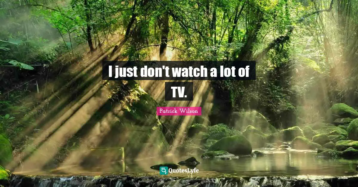 I just don't watch a lot of TV.