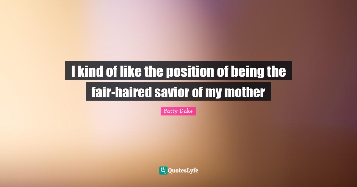 Patty Duke Quotes: "I kind of like the position of being the fair-haired savior of my mother"