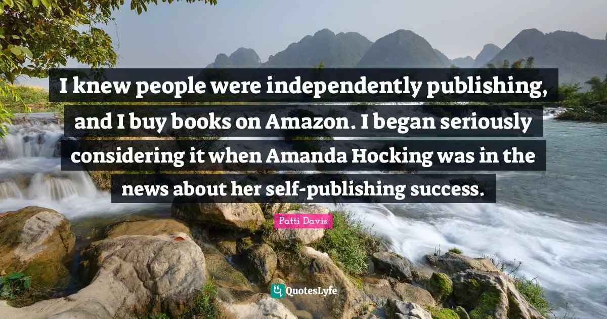 I knew people were independently publishing, and I buy books on Amazon. I began seriously considering it when Amanda Hocking was in the news about her self-publishing success.