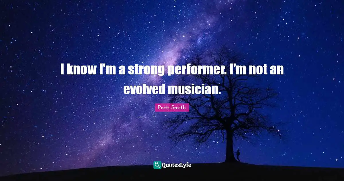I know I'm a strong performer. I'm not an evolved musician.