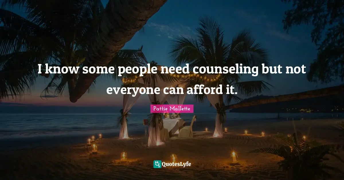 I know some people need counseling but not everyone can afford it.
