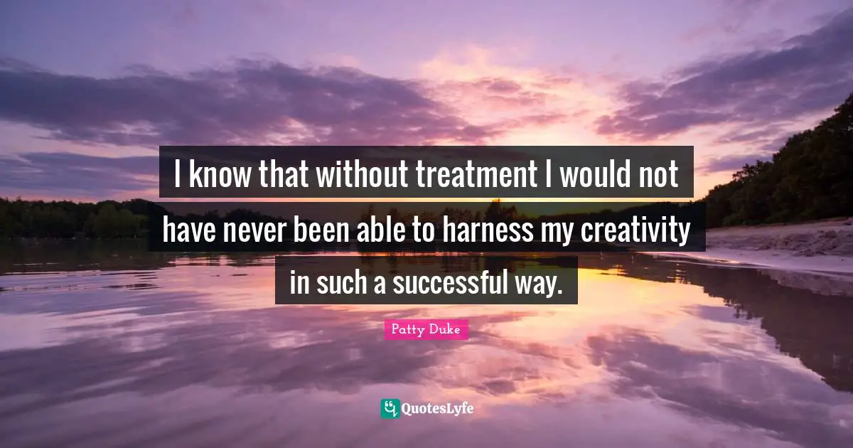 Bipolar Quotes: "I know that without treatment I would not have never been able to harness my creativity in such a successful way."