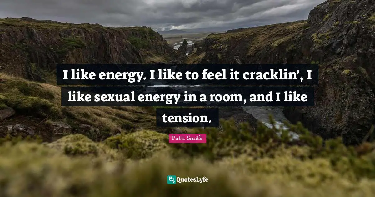 I like energy. I like to feel it cracklin', I like sexual energy in a room, and I like tension.