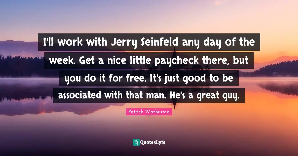 I'll work with Jerry Seinfeld any day of the week. Get a nice little paycheck there, but you do it for free. It's just good to be associated with that man. He's a great guy.