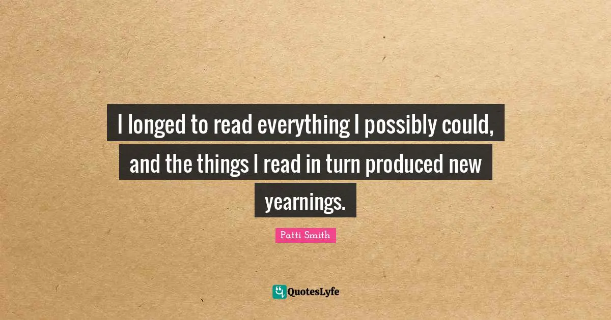 I longed to read everything I possibly could, and the things I read in turn produced new yearnings.