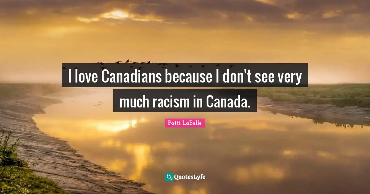 I love Canadians because I don't see very much racism in Canada.
