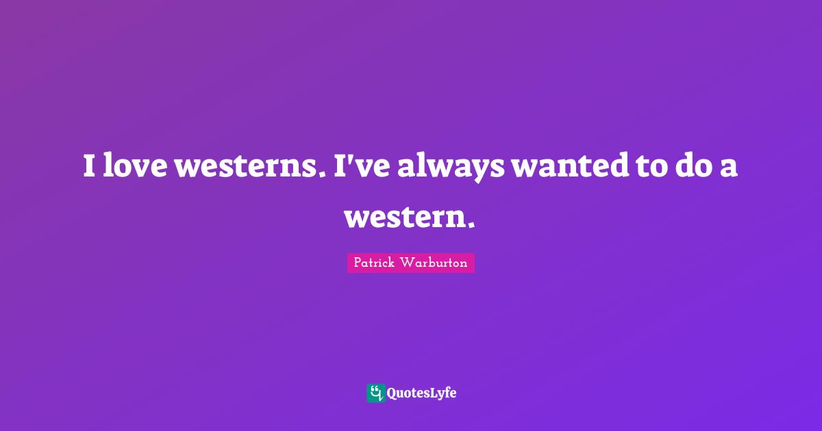 I love westerns. I've always wanted to do a western.