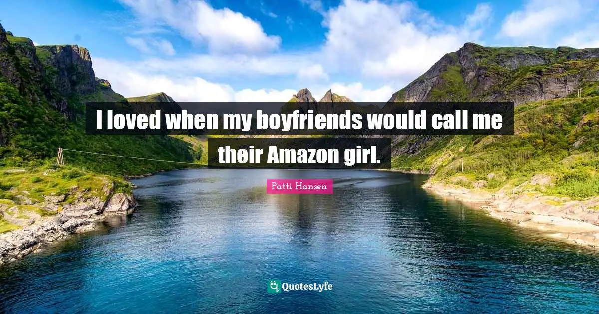 Patti Hansen Quotes: "I loved when my boyfriends would call me their Amazon girl."