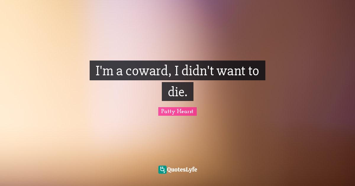 I'm a coward, I didn't want to die.