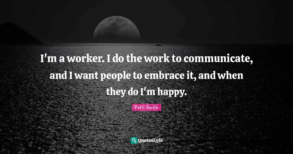 I'm a worker. I do the work to communicate, and I want people to embrace it, and when they do I'm happy.