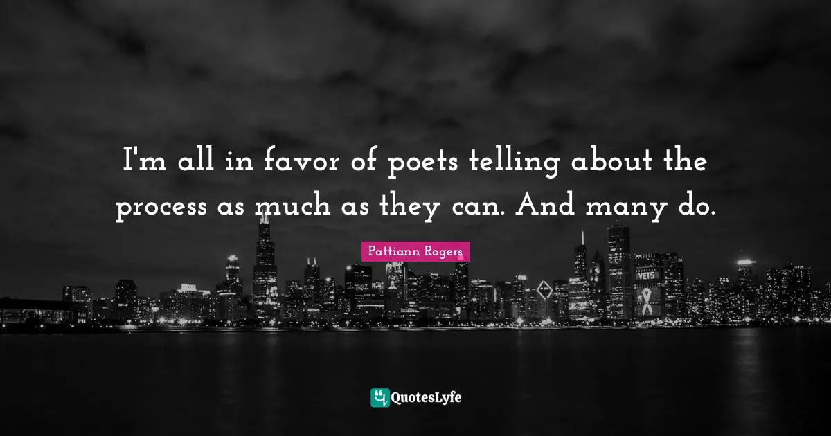 Pattiann Rogers Quotes: "I'm all in favor of poets telling about the process as much as they can. And many do."