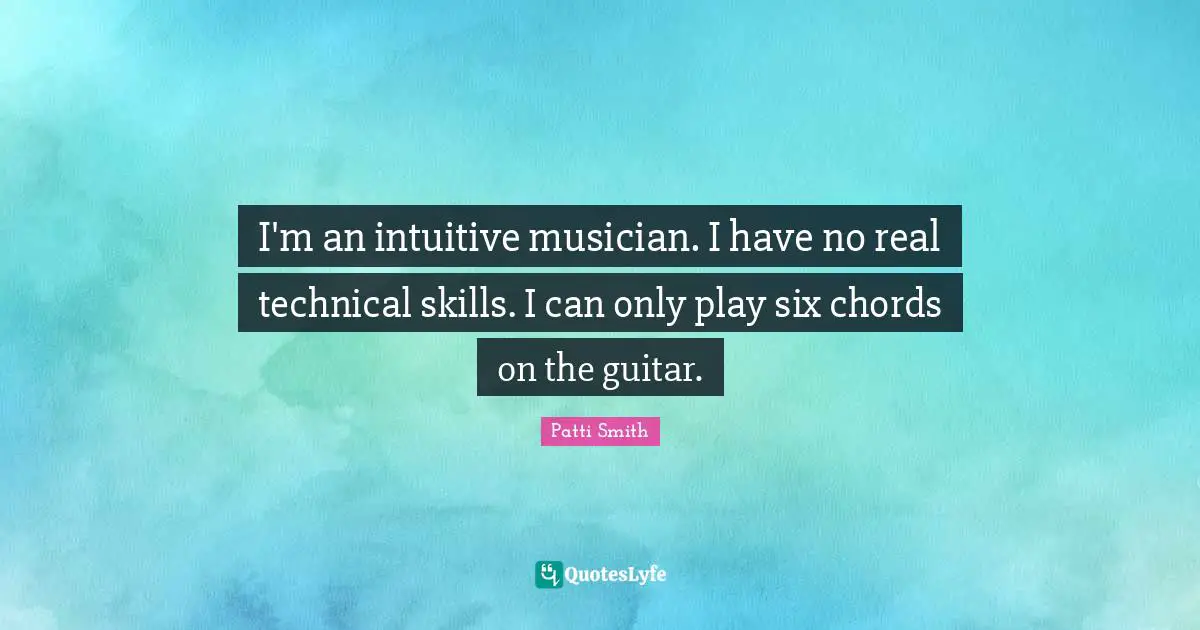 I'm an intuitive musician. I have no real technical skills. I can only play six chords on the guitar.