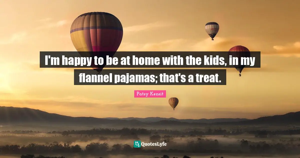 I'm happy to be at home with the kids, in my flannel pajamas; that's a treat.
