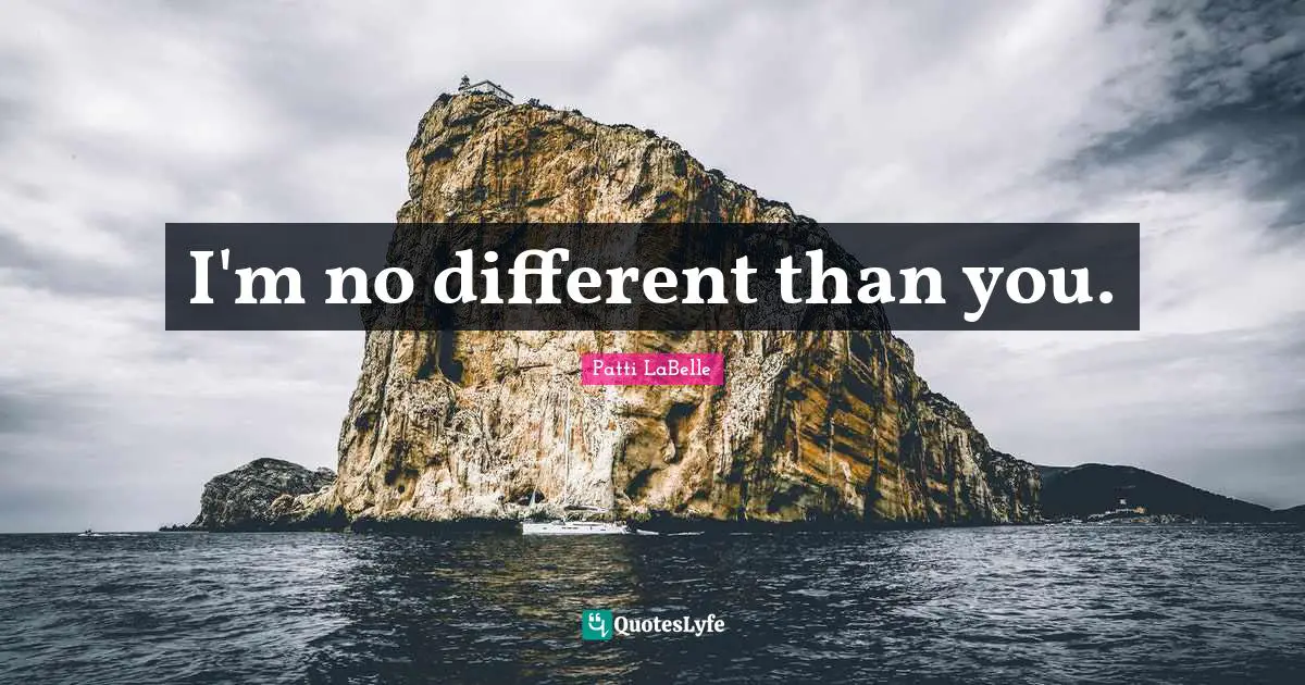 I'm no different than you.