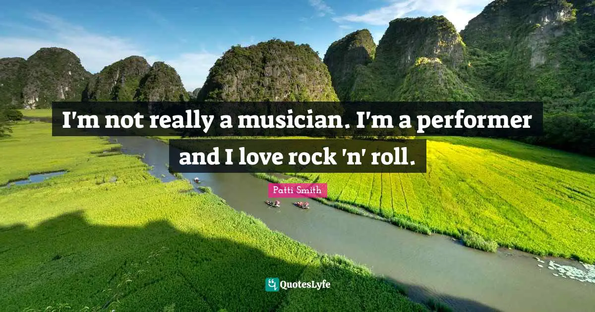 I'm not really a musician. I'm a performer and I love rock 'n' roll.
