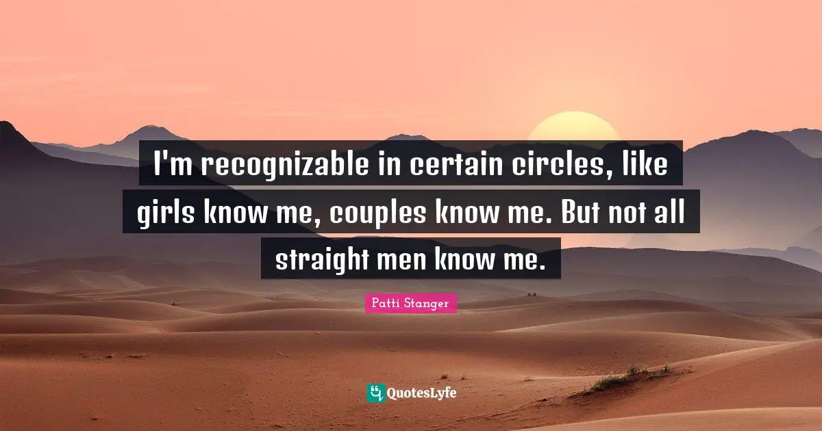 I'm recognizable in certain circles, like girls know me, couples know me. But not all straight men know me.