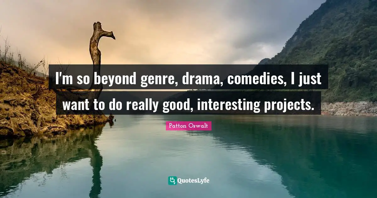 I'm so beyond genre, drama, comedies, I just want to do really good, interesting projects.