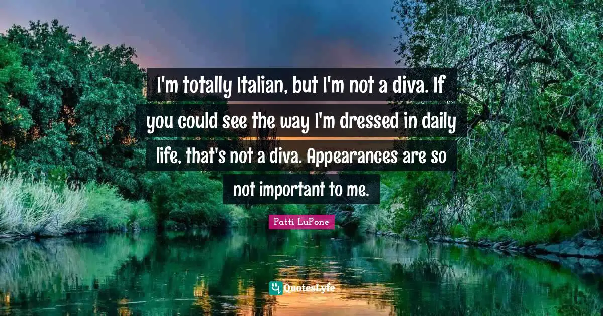 I'm totally Italian, but I'm not a diva. If you could see the way I'm dressed in daily life, that's not a diva. Appearances are so not important to me.