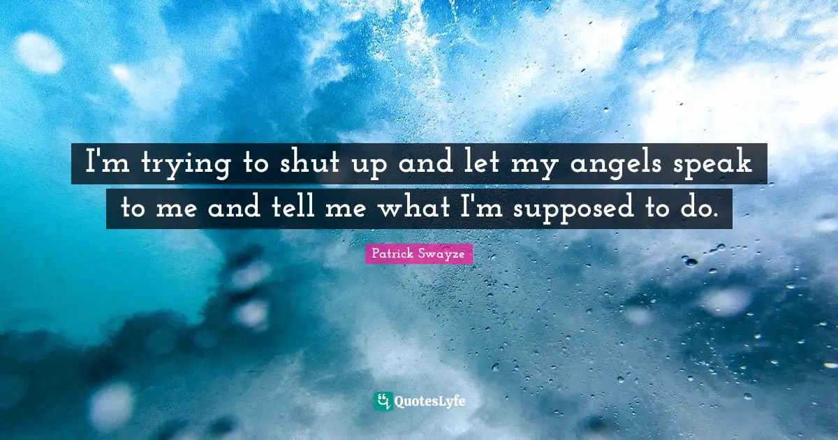I'm trying to shut up and let my angels speak to me and tell me what I'm supposed to do.