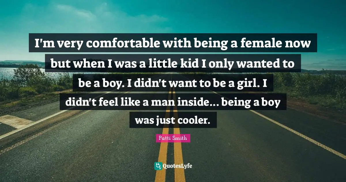 I'm very comfortable with being a female now but when I was a little kid I only wanted to be a boy. I didn't want to be a girl. I didn't feel like a man inside... being a boy was just cooler.