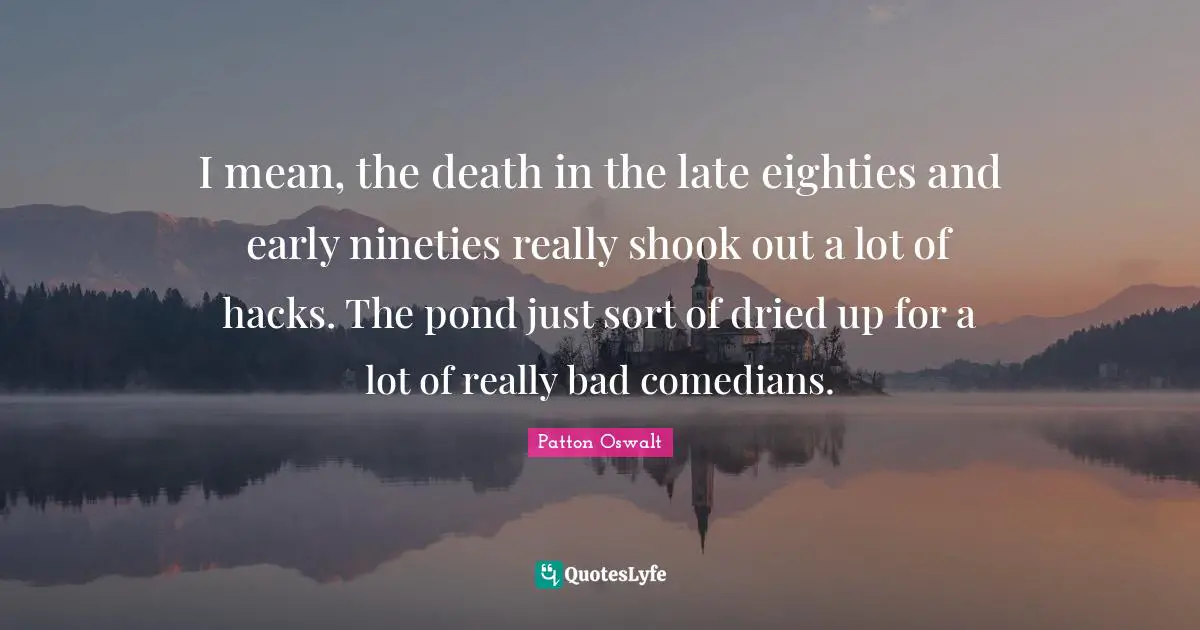 Ponds Quotes: "I mean, the death in the late eighties and early nineties really shook out a lot of hacks. The pond just sort of dried up for a lot of really bad comedians."
