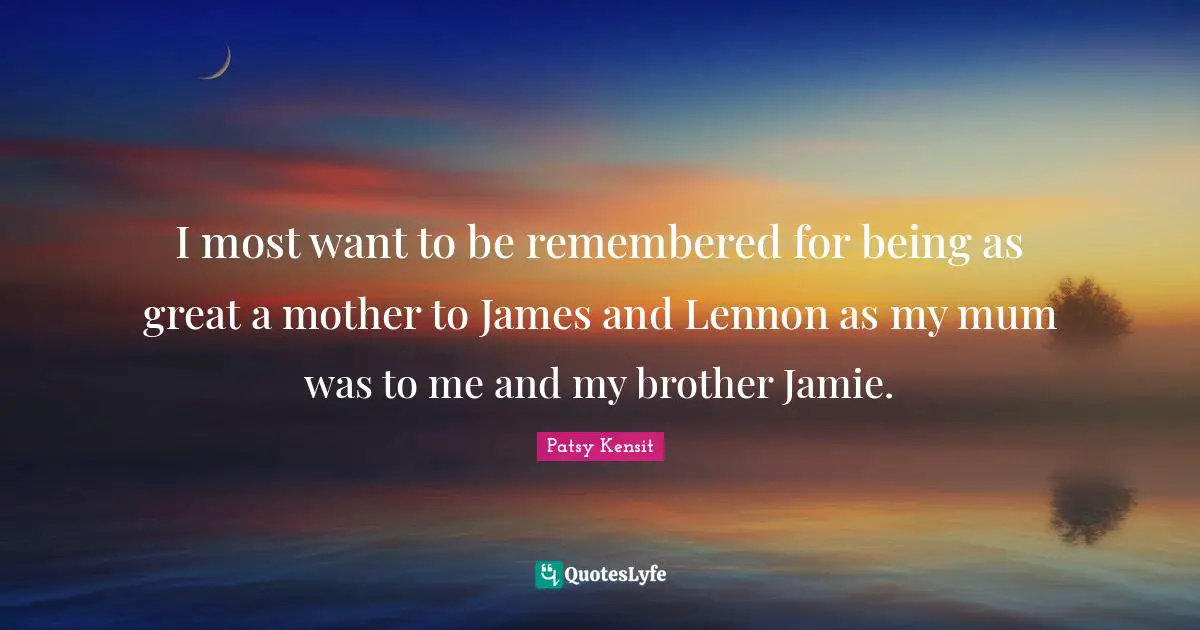 I most want to be remembered for being as great a mother to James and Lennon as my mum was to me and my brother Jamie.