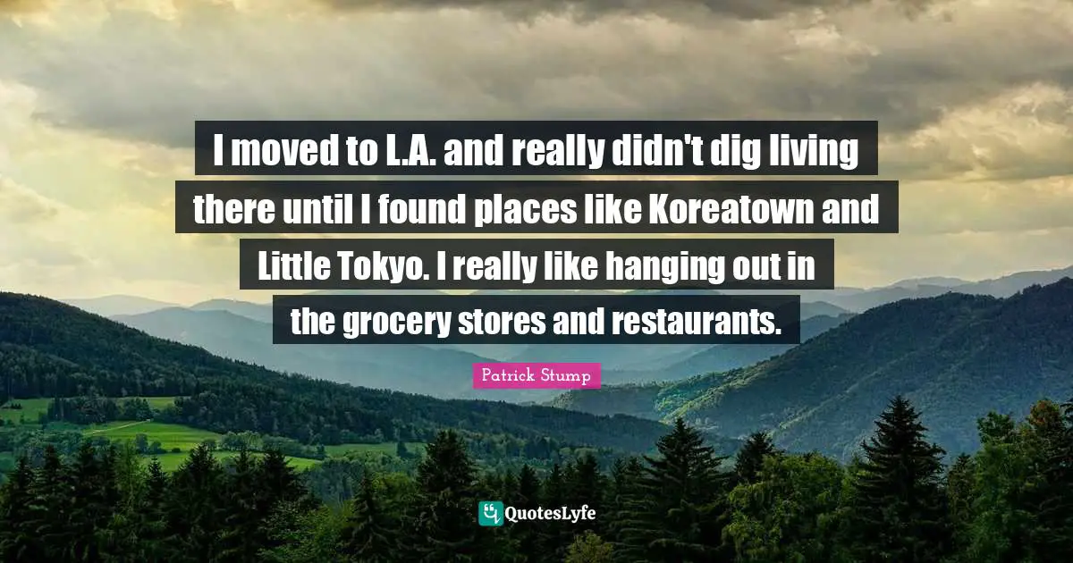 I moved to L.A. and really didn't dig living there until I found places like Koreatown and Little Tokyo. I really like hanging out in the grocery stores and restaurants.