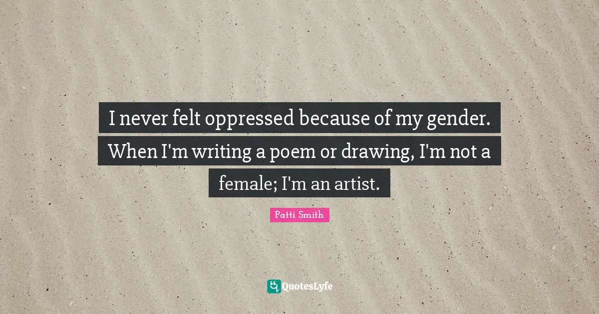 I never felt oppressed because of my gender. When I'm writing a poem or drawing, I'm not a female; I'm an artist.