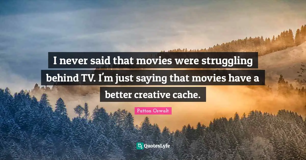 Cache Quotes: "I never said that movies were struggling behind TV. I'm just saying that movies have a better creative cache."