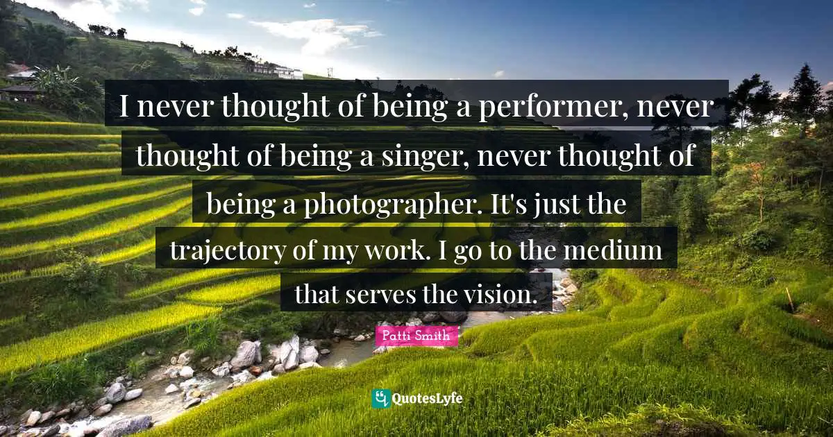 Trajectory Quotes: "I never thought of being a performer, never thought of being a singer, never thought of being a photographer. It's just the trajectory of my work. I go to the medium that serves the vision."