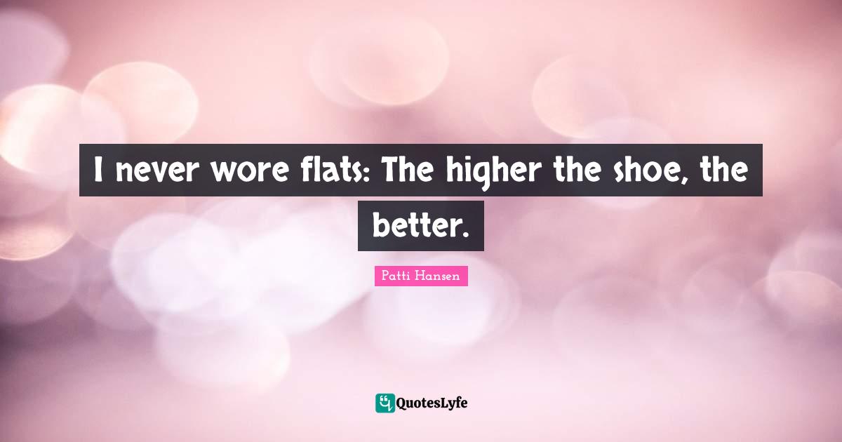Patti Hansen Quotes: "I never wore flats: The higher the shoe, the better."