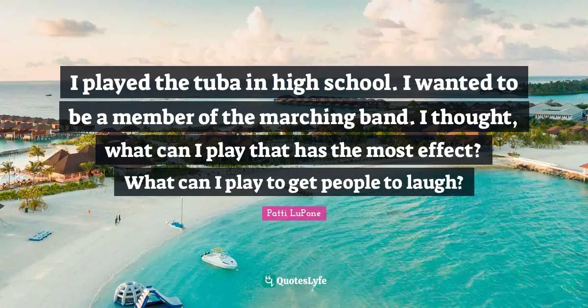 High School Quotes: "I played the tuba in high school. I wanted to be a member of the marching band. I thought, what can I play that has the most effect? What can I play to get people to laugh?"