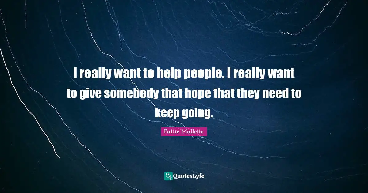 I really want to help people. I really want to give somebody that hope that they need to keep going.