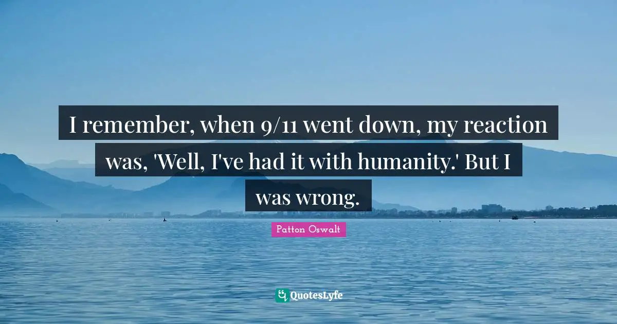I remember, when 9/11 went down, my reaction was, 'Well, I've had it with humanity.' But I was wrong.