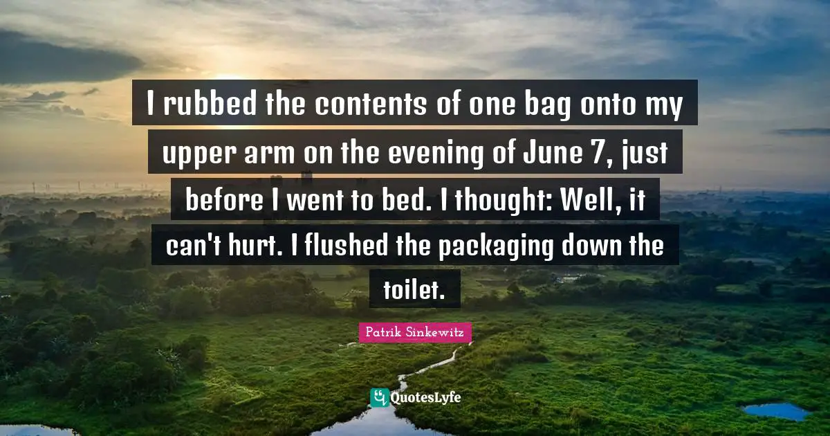 I rubbed the contents of one bag onto my upper arm on the evening of June 7, just before I went to bed. I thought: Well, it can't hurt. I flushed the packaging down the toilet.