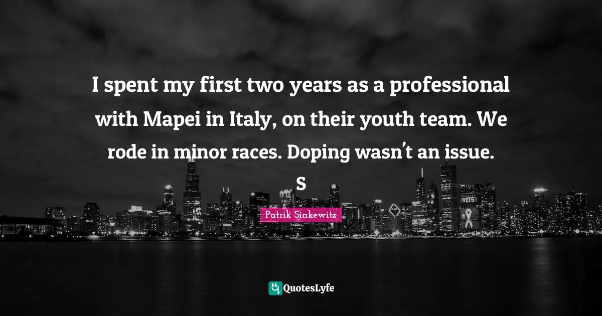 I spent my first two years as a professional with Mapei in Italy, on their youth team. We rode in minor races. Doping wasn't an issue. S