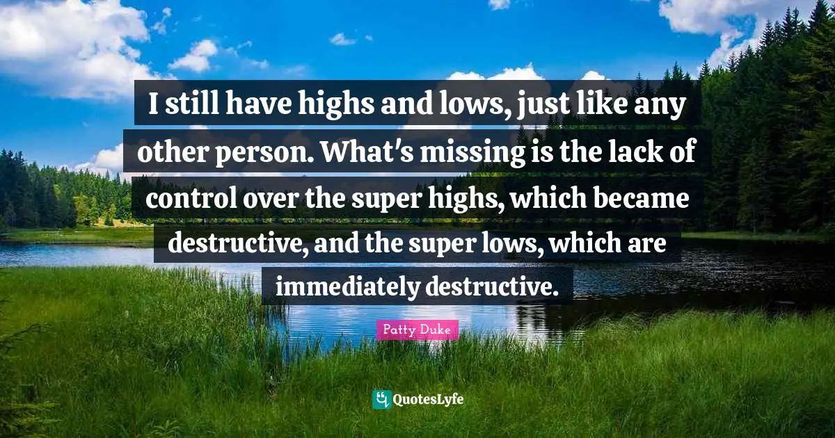 Lack Quotes: "I still have highs and lows, just like any other person. What's missing is the lack of control over the super highs, which became destructive, and the super lows, which are immediately destructive."
