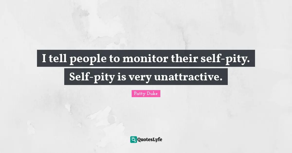 Unattractive Quotes: "I tell people to monitor their self-pity. Self-pity is very unattractive."