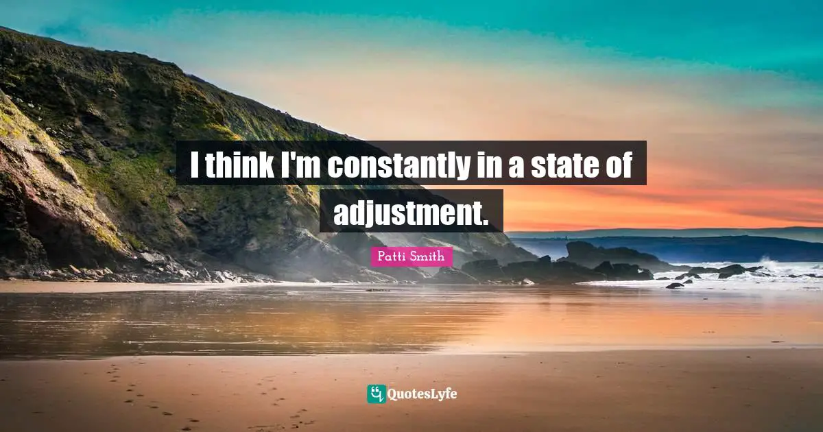I think I'm constantly in a state of adjustment.