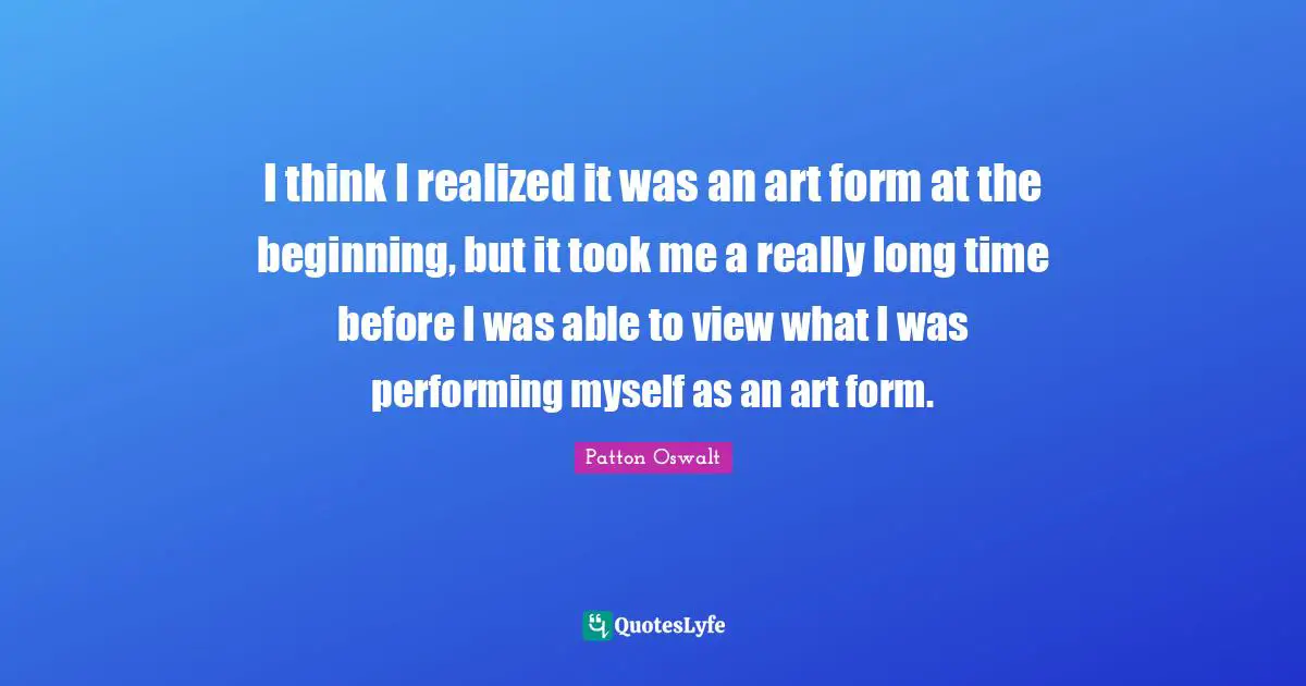 Really Long Quotes: "I think I realized it was an art form at the beginning, but it took me a really long time before I was able to view what I was performing myself as an art form."