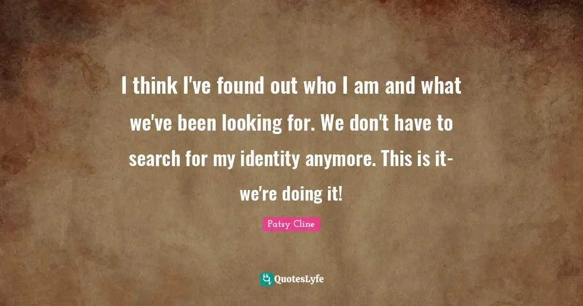 I think I've found out who I am and what we've been looking for. We don't have to search for my identity anymore. This is it-we're doing it!