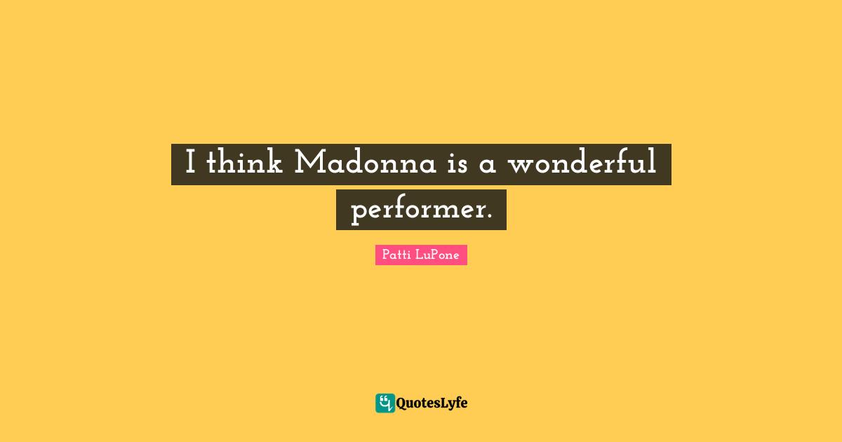 I think Madonna is a wonderful performer.