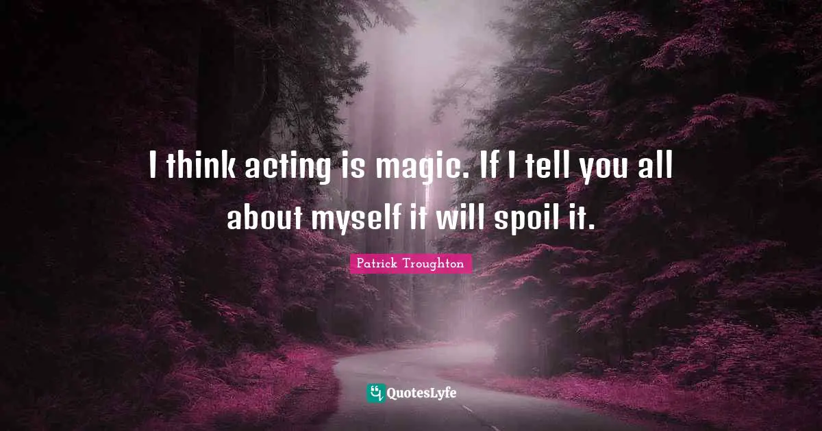 I think acting is magic. If I tell you all about myself it will spoil it.