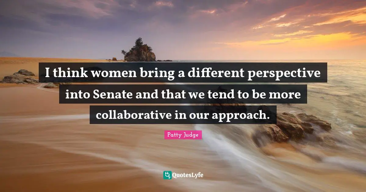 Different Perspective Quotes: "I think women bring a different perspective into Senate and that we tend to be more collaborative in our approach."