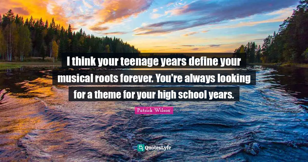 I think your teenage years define your musical roots forever. You're always looking for a theme for your high school years.