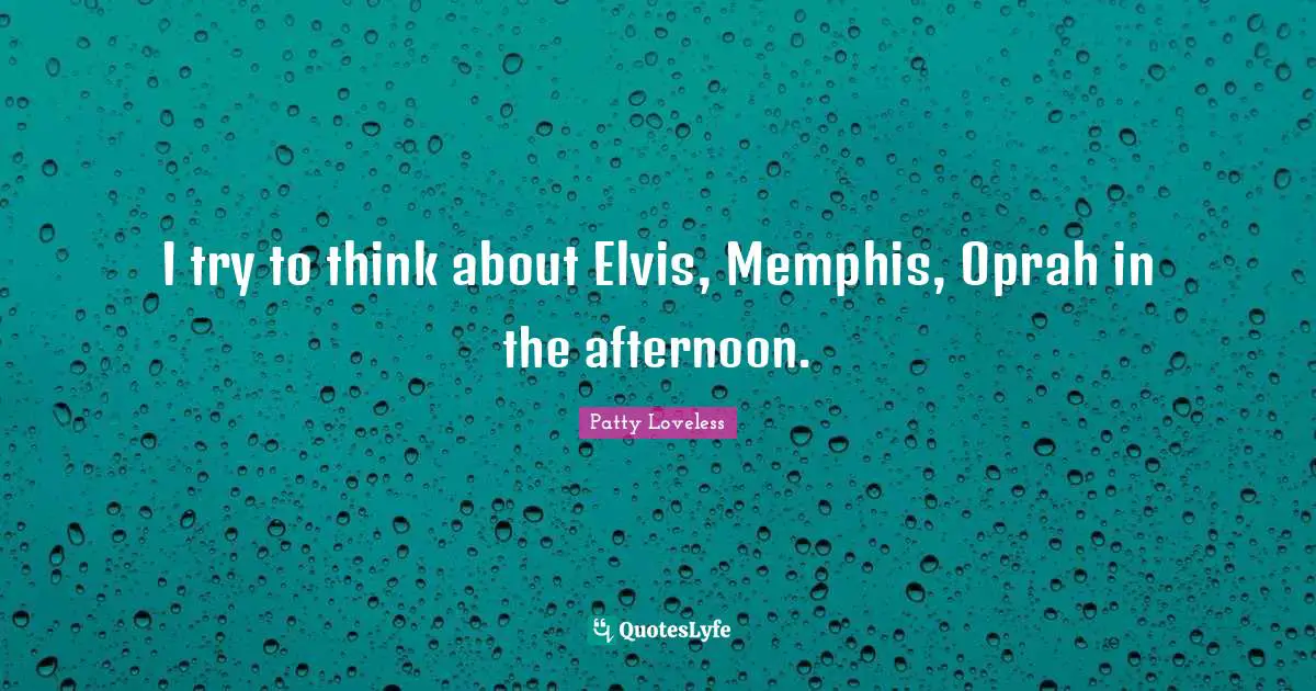 I try to think about Elvis, Memphis, Oprah in the afternoon.