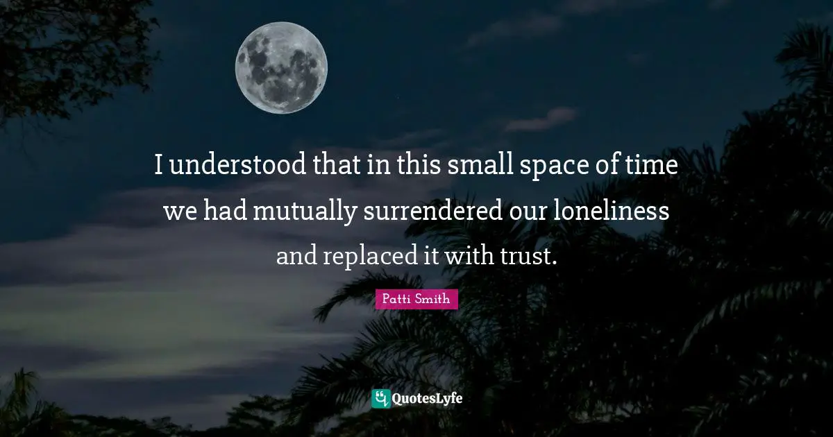 I understood that in this small space of time we had mutually surrendered our loneliness and replaced it with trust.