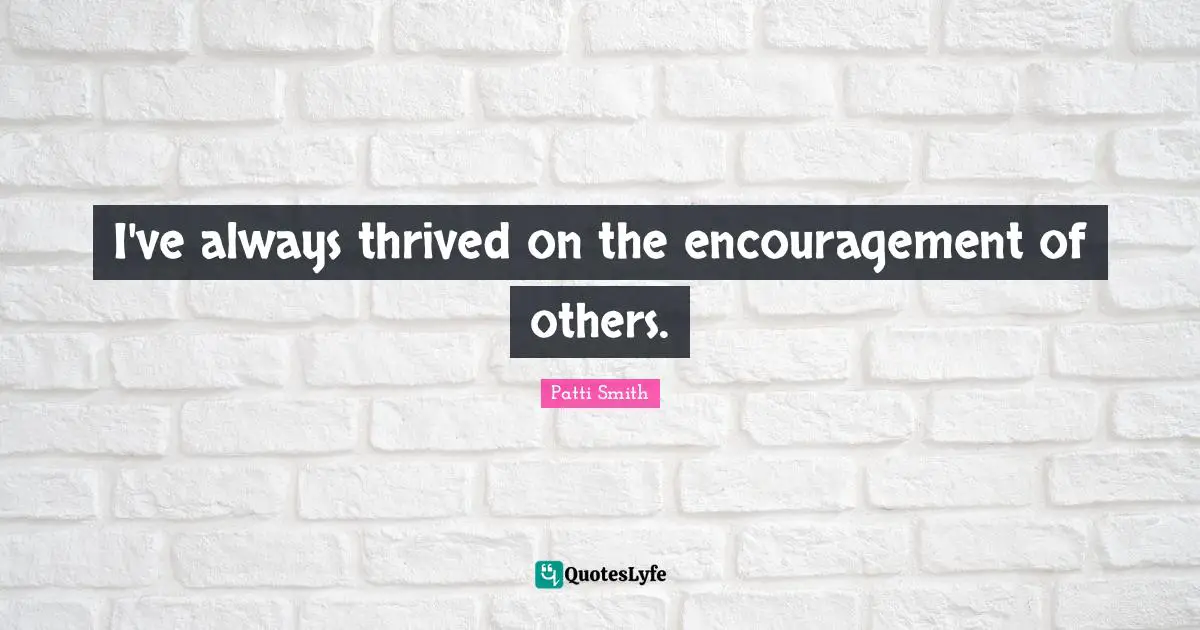 I've always thrived on the encouragement of others.
