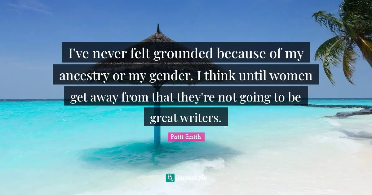 I've never felt grounded because of my ancestry or my gender. I think until women get away from that they're not going to be great writers.